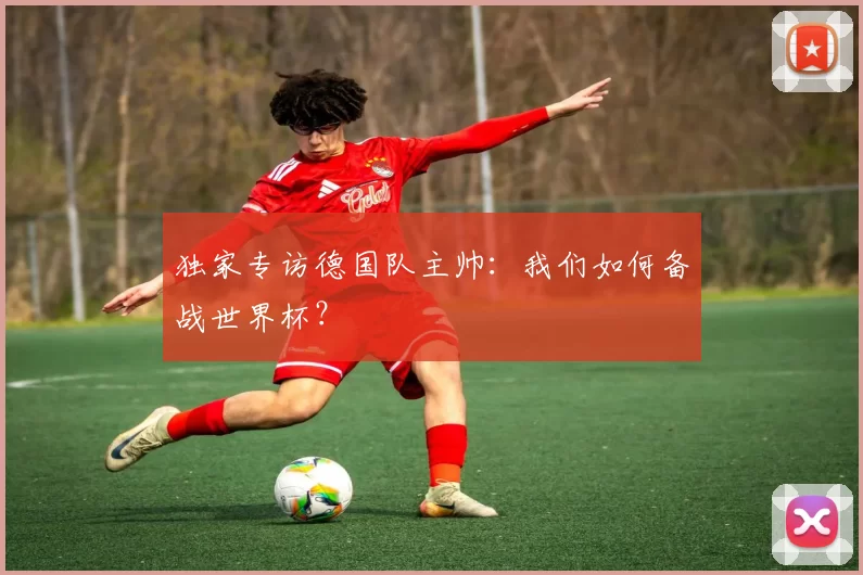 独家专访德国队主帅:我们如何备战世界杯?