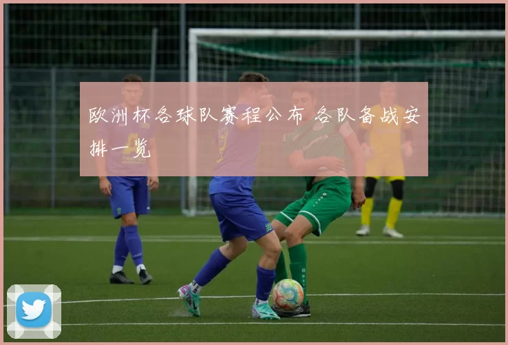 欧洲杯各球队赛程公布 各队备战安排一览