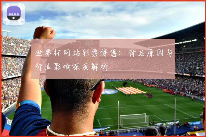 世界杯网站彩票停售:背后原因与行业影响深度解析