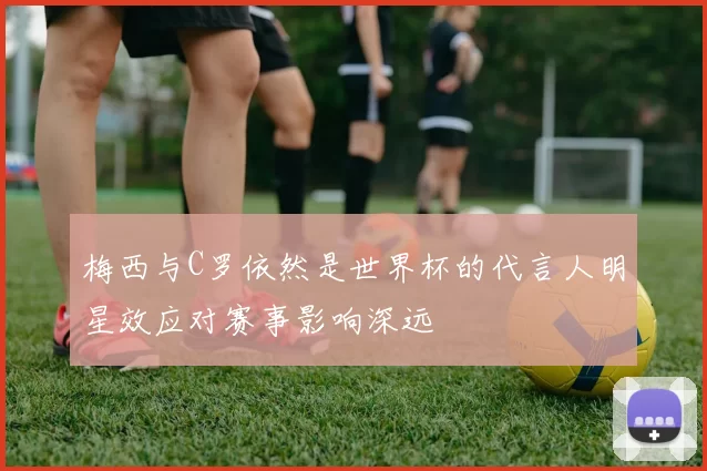 梅西与C罗依然是世界杯的代言人明星效应对赛事影响深远