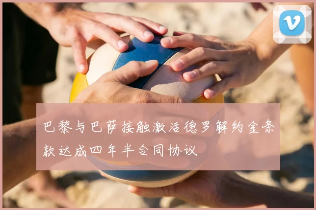 巴黎与巴萨接触激活德罗解约金条款达成四年半合同协议
