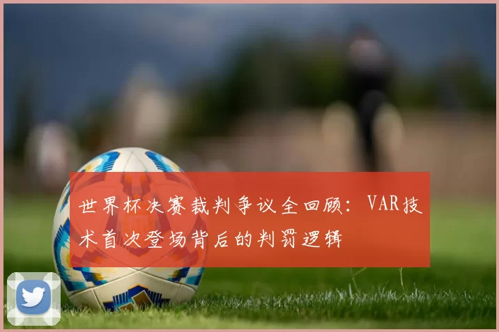 世界杯决赛裁判争议全回顾:VAR技术首次登场背后的判罚逻辑