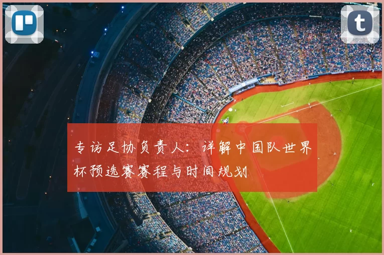 专访足协负责人：详解中国队世界杯预选赛赛程与时间规划