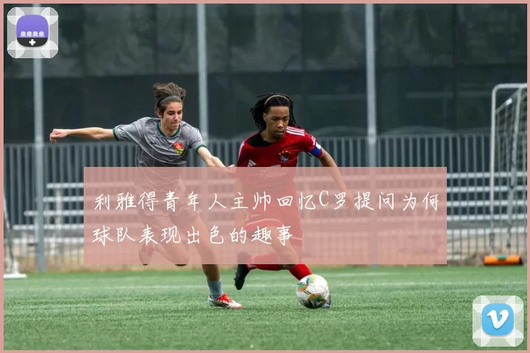 利雅得青年人主帅回忆C罗提问为何球队表现出色的趣事