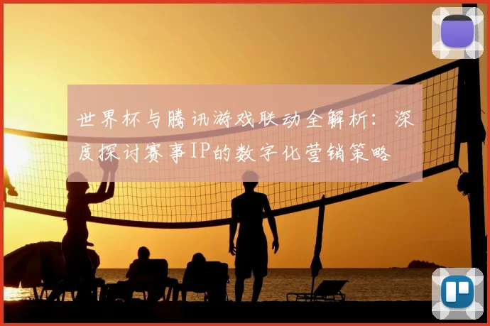 世界杯与腾讯游戏联动全解析：深度探讨赛事IP的数字化营销策略