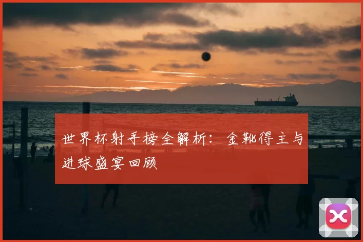 世界杯射手榜全解析:金靴得主与进球盛宴回顾