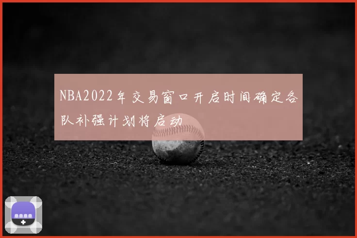 NBA2022年交易窗口开启时间确定各队补强计划将启动