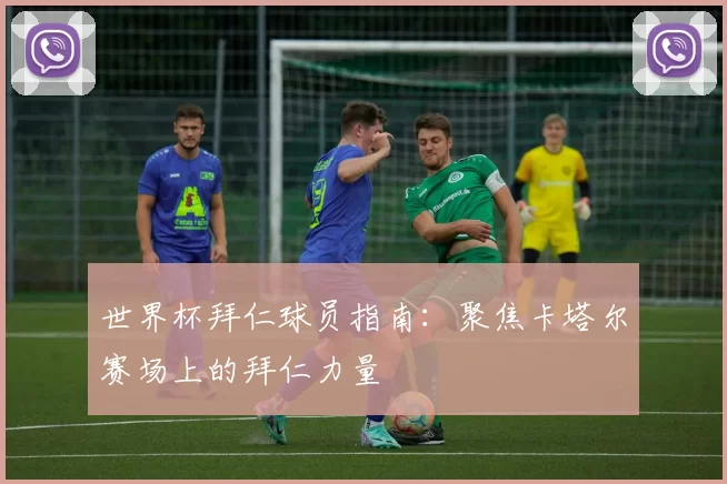 世界杯拜仁球员指南：聚焦卡塔尔赛场上的拜仁力量