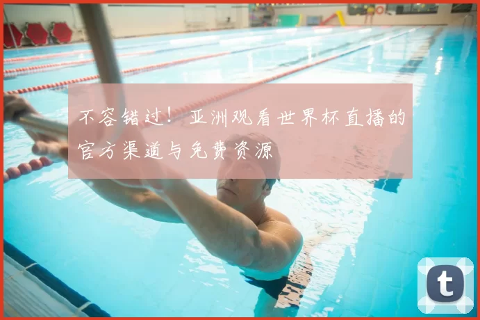 不容错过!亚洲观看世界杯直播的官方渠道与免费资源