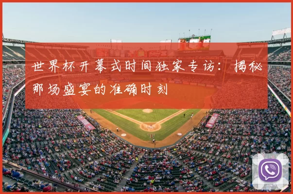 世界杯开幕式时间独家专访：揭秘那场盛宴的准确时刻