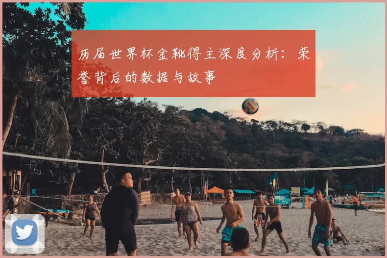 历届世界杯金靴得主深度分析：荣誉背后的数据与故事