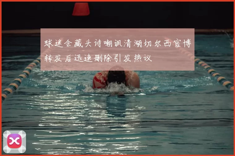 球迷会藏头诗嘲讽清湖切尔西官博转发后迅速删除引发热议