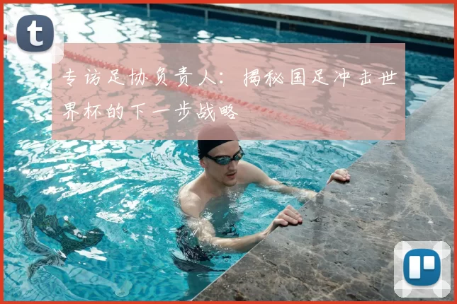 专访足协负责人:揭秘国足冲击世界杯的下一步战略