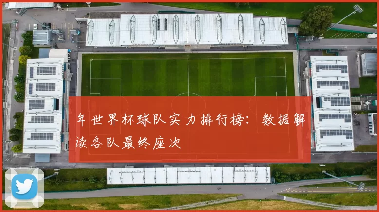 年世界杯球队实力排行榜：数据解读各队最终座次