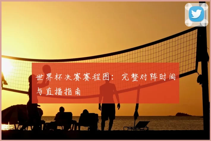 世界杯决赛赛程图：完整对阵时间与直播指南