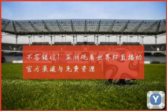 不容错过！亚洲观看世界杯直播的官方渠道与免费资源
