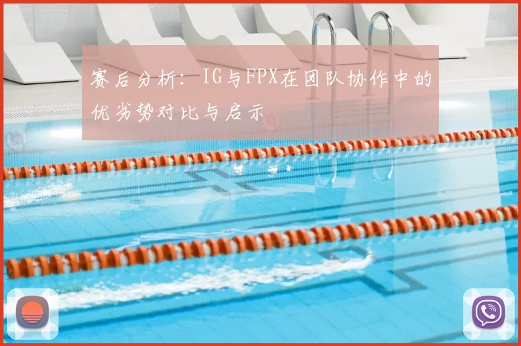赛后分析：IG与FPX在团队协作中的优劣势对比与启示