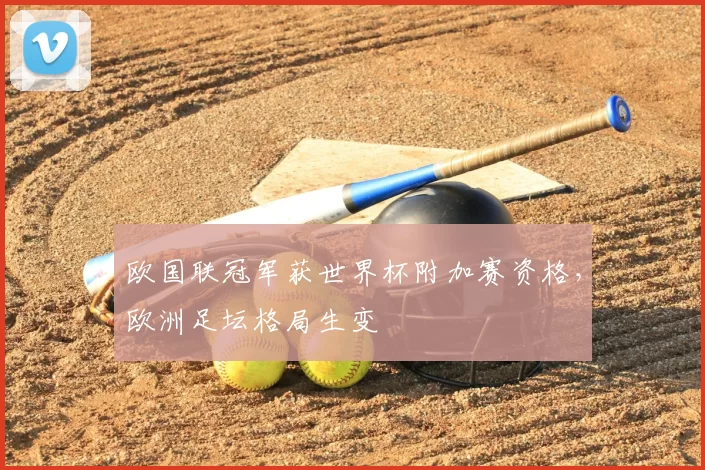 欧国联冠军获世界杯附加赛资格,欧洲足坛格局生变