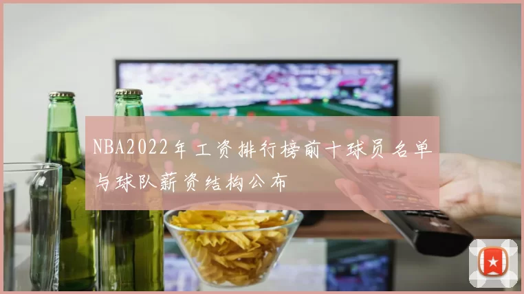 NBA2022年工资排行榜前十球员名单与球队薪资结构公布