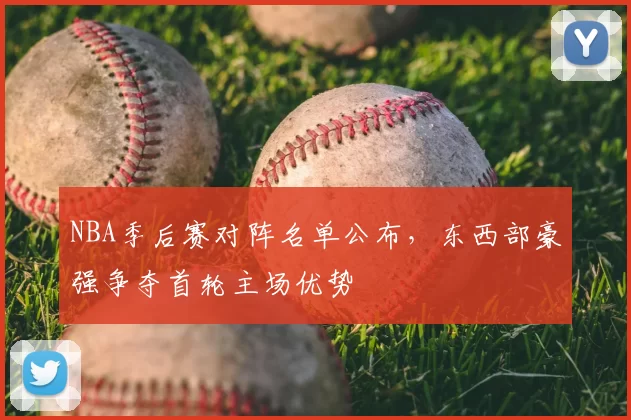NBA季后赛对阵名单公布,东西部豪强争夺首轮主场优势