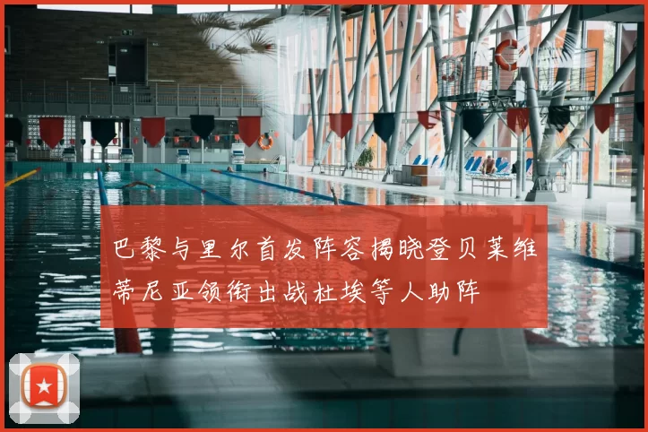 巴黎与里尔首发阵容揭晓登贝莱维蒂尼亚领衔出战杜埃等人助阵