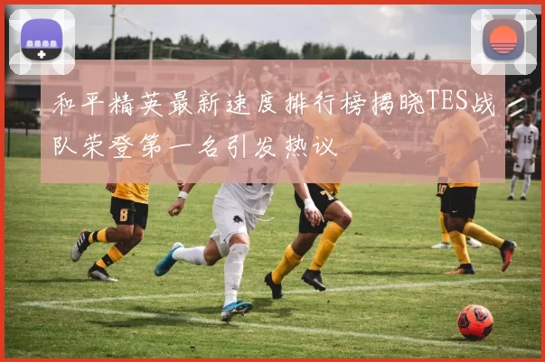 和平精英最新速度排行榜揭晓TES战队荣登第一名引发热议