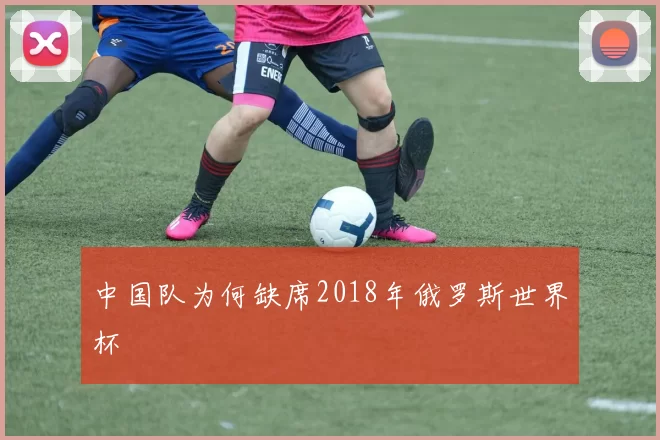 中国队为何缺席2018年俄罗斯世界杯