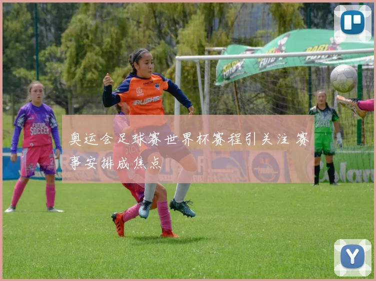 奥运会足球赛世界杯赛程引关注 赛事安排成焦点