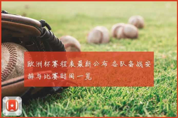 欧洲杯赛程表最新公布 各队备战安排与比赛时间一览
