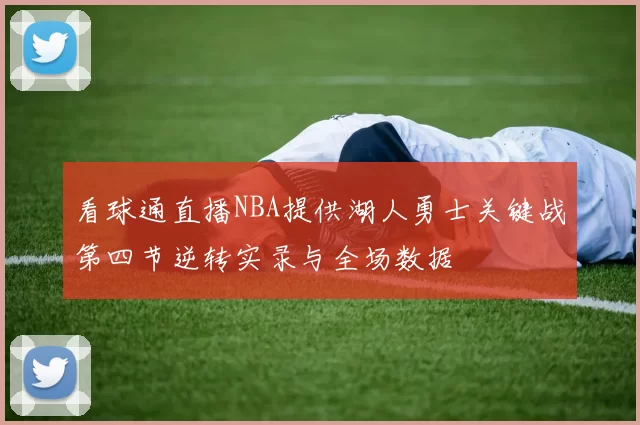 看球通直播NBA提供湖人勇士关键战第四节逆转实录与全场数据