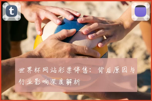 世界杯网站彩票停售:背后原因与行业影响深度解析