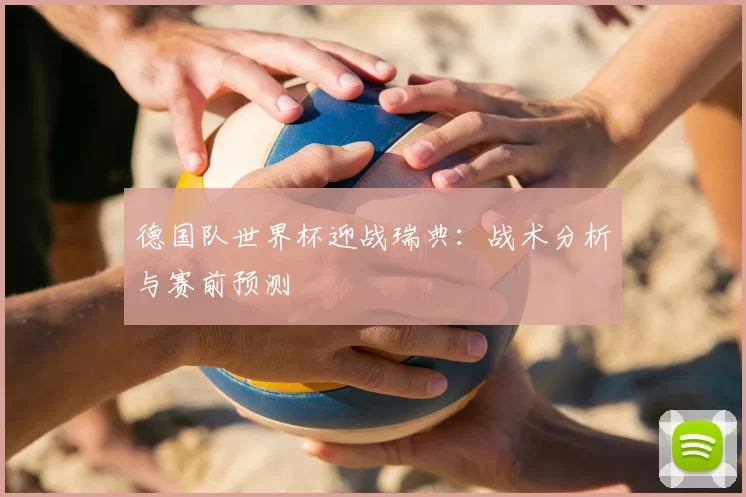 德国队世界杯迎战瑞典：战术分析与赛前预测