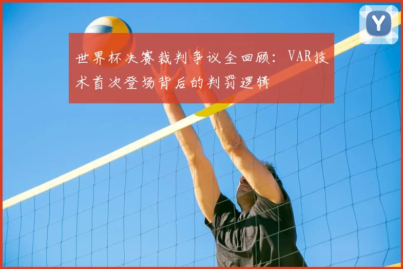 世界杯决赛裁判争议全回顾：VAR技术首次登场背后的判罚逻辑