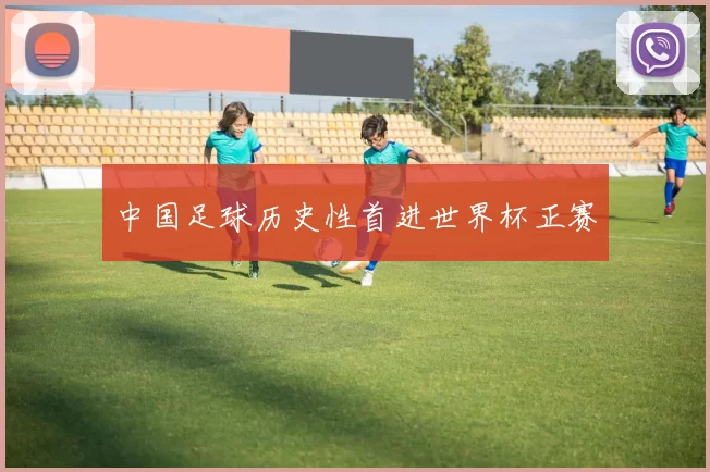 中国足球历史性首进世界杯正赛