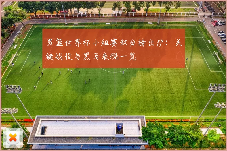 男篮世界杯小组赛积分榜出炉：关键战役与黑马表现一览
