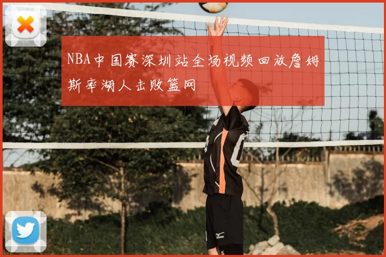 NBA中国赛深圳站全场视频回放詹姆斯率湖人击败篮网