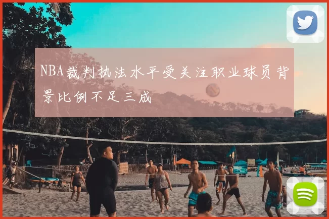 NBA裁判执法水平受关注职业球员背景比例不足三成