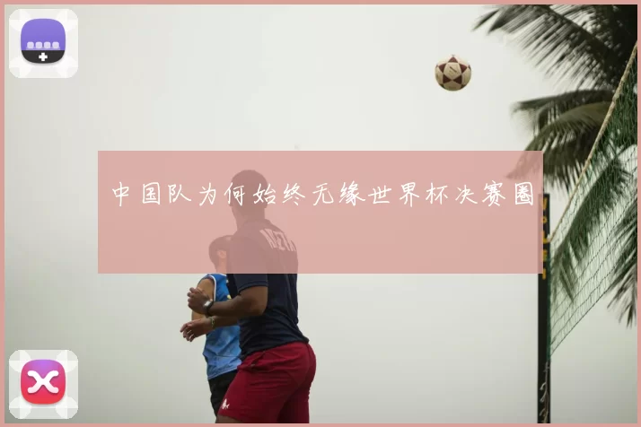 中国队为何始终无缘世界杯决赛圈