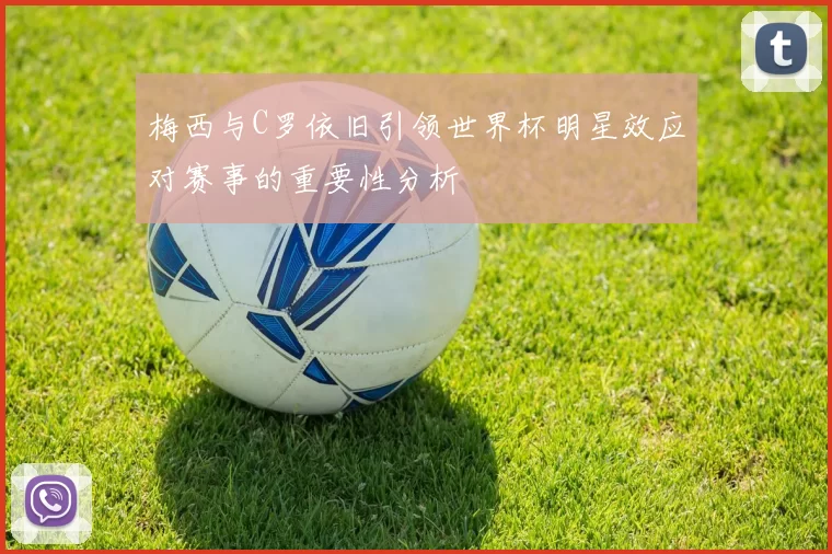 梅西与C罗依旧引领世界杯明星效应对赛事的重要性分析