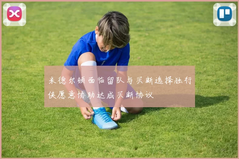米德尔顿面临留队与买断选择独行侠愿意协助达成买断协议