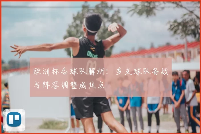 欧洲杯各球队解析：多支球队备战与阵容调整成焦点
