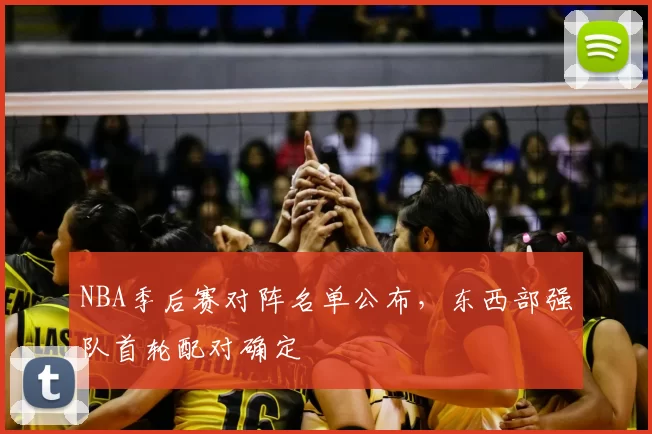 NBA季后赛对阵名单公布,东西部强队首轮配对确定