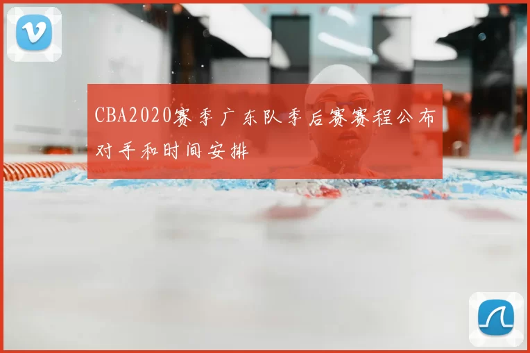 CBA2020赛季广东队季后赛赛程公布对手和时间安排
