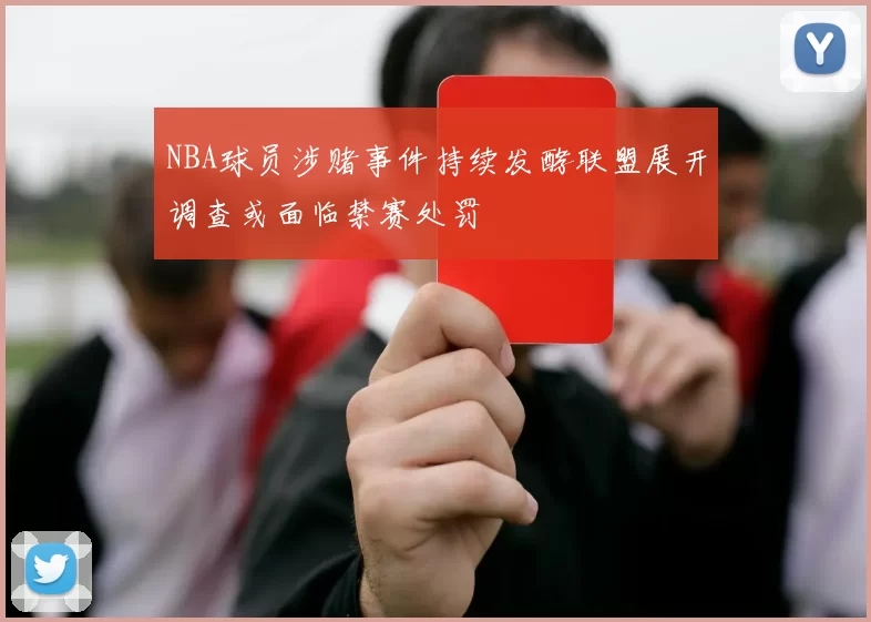 NBA球员涉赌事件持续发酵联盟展开调查或面临禁赛处罚