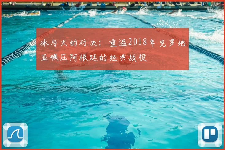 冰与火的对决：重温2018年克罗地亚碾压阿根廷的经典战役