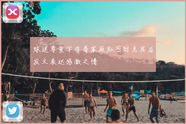 球迷尊重字母哥家庭私密时光其后发文表达感激之情