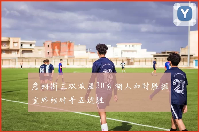 詹姆斯三双浓眉30分湖人加时胜掘金终结对手五连胜