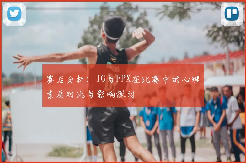 赛后分析：IG与FPX在比赛中的心理素质对比与影响探讨
