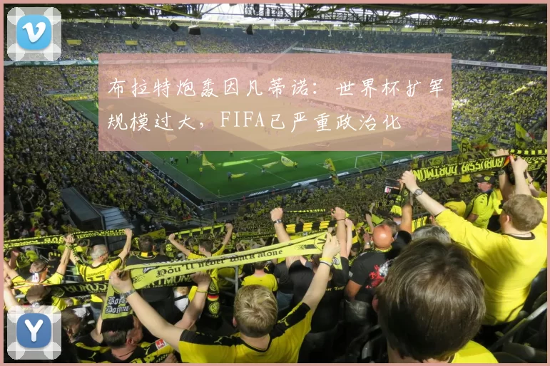 布拉特炮轰因凡蒂诺:世界杯扩军规模过大,FIFA已严重政治化