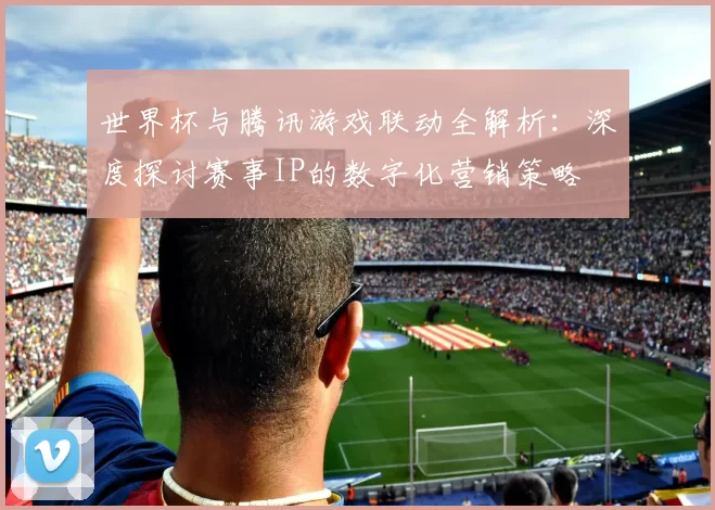 世界杯与腾讯游戏联动全解析:深度探讨赛事IP的数字化营销策略